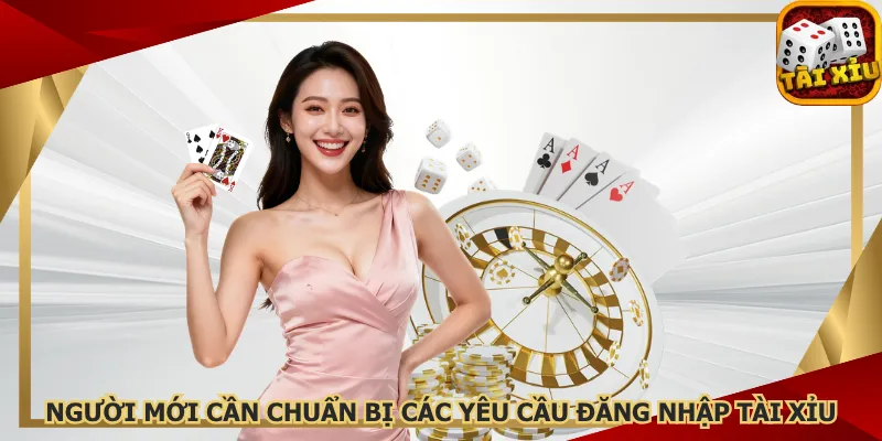 nguoi-moi-can-chuan-bi-cac-yeu-cau-dang-nhap-tai-xiu